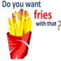 you-want-fries-with-that